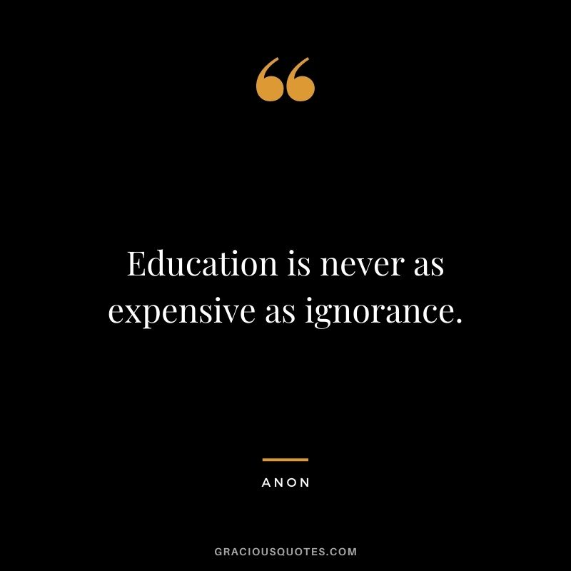 Education is never as expensive as ignorance. - Anon