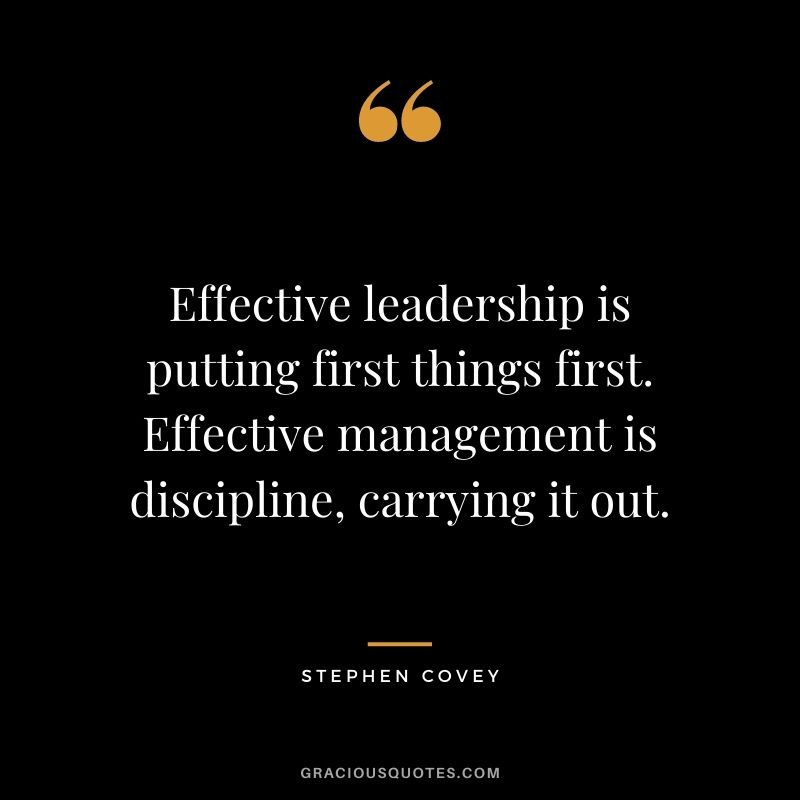 Effective leadership is putting first things first. Effective management is discipline, carrying it out.