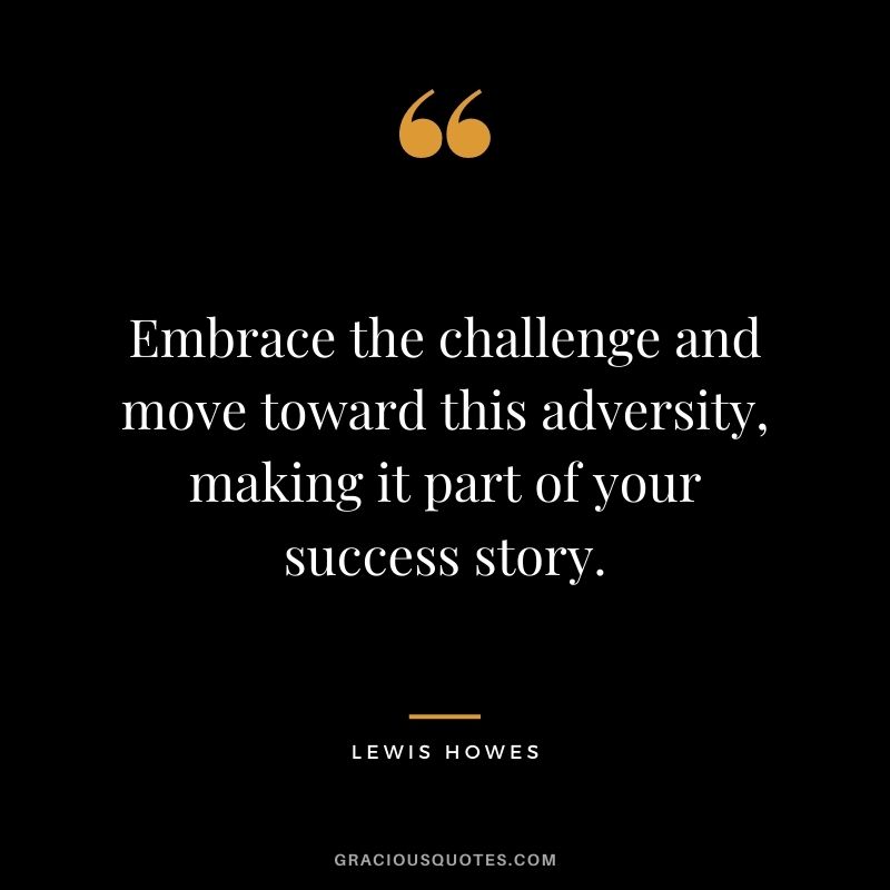 Embrace the challenge and move toward this adversity, making it part of your success story.