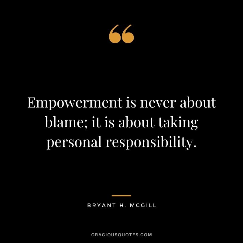 Empowerment is never about blame; it is about taking personal responsibility.