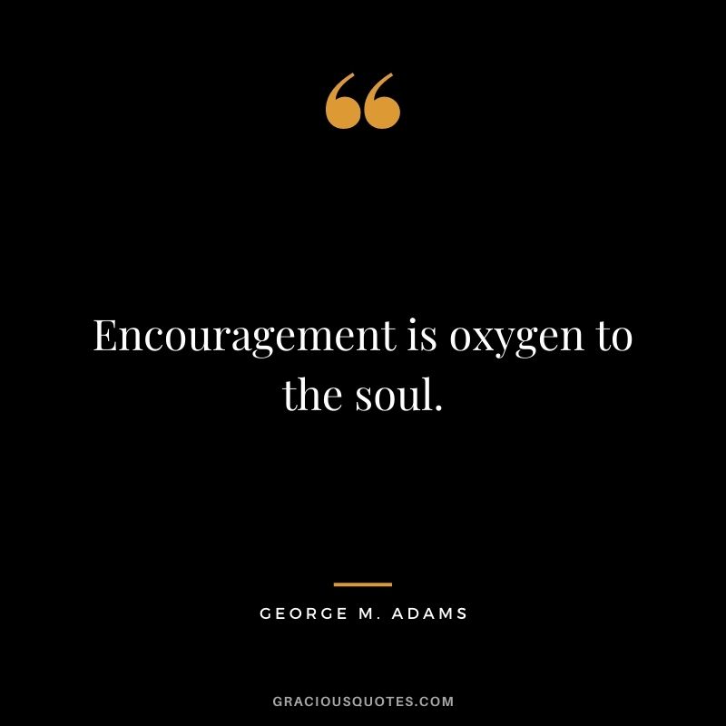 Encouragement is oxygen to the soul. - George M. Adams