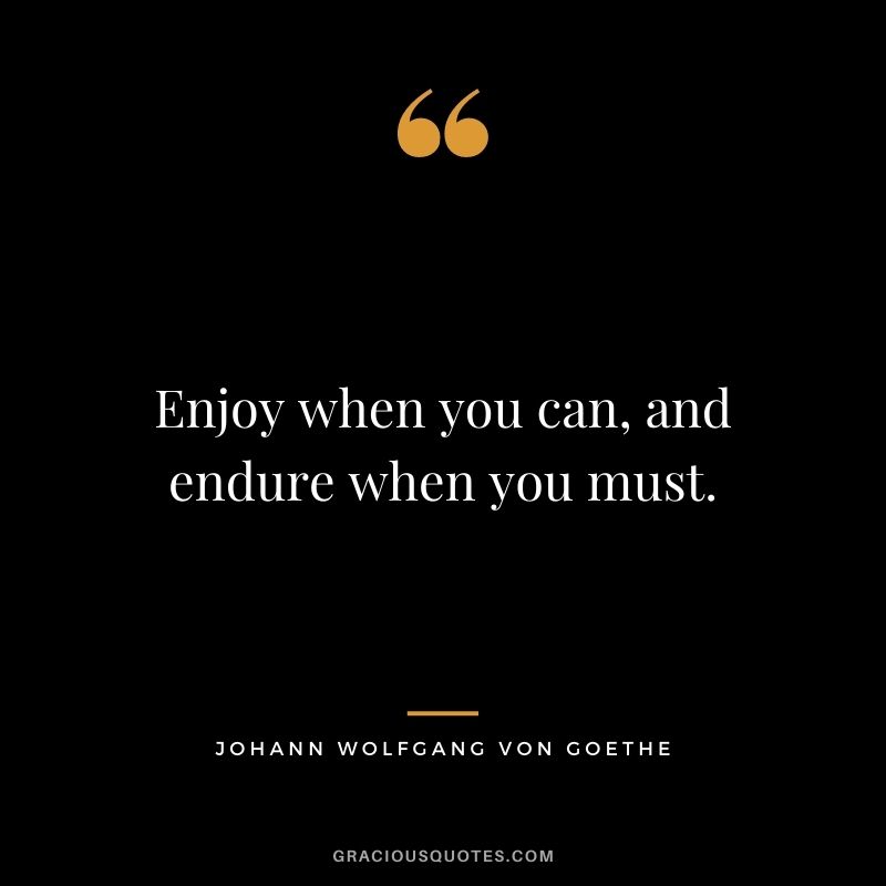 Enjoy when you can, and endure when you must.