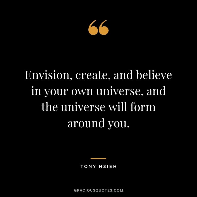 Envision, create, and believe in your own universe, and the universe will form around you.