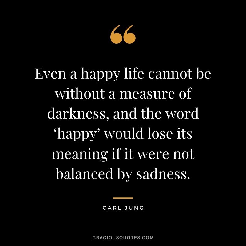 Even a happy life cannot be without a measure of darkness, and the word ‘happy’ would lose its meaning if it were not balanced by sadness.