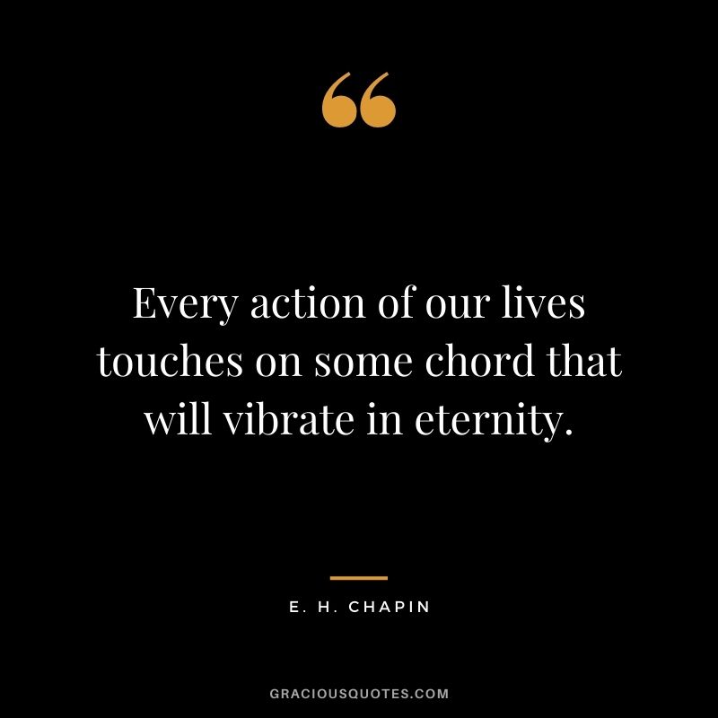 Every action of our lives touches on some chord that will vibrate in eternity. - E. H. Chapin
