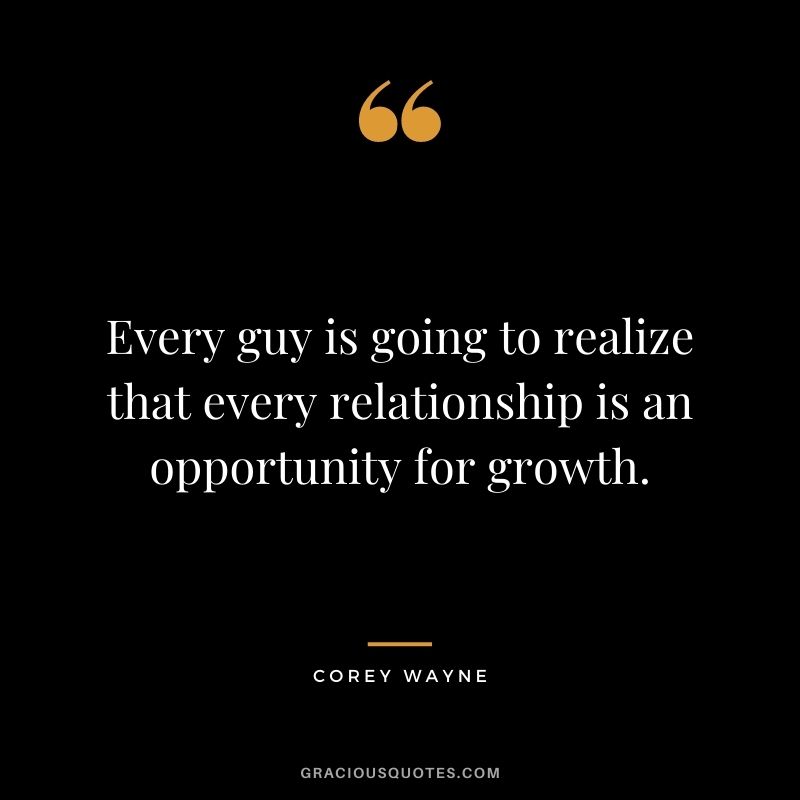Every guy is going to realize that every relationship is an opportunity for growth. - Corey Wayne