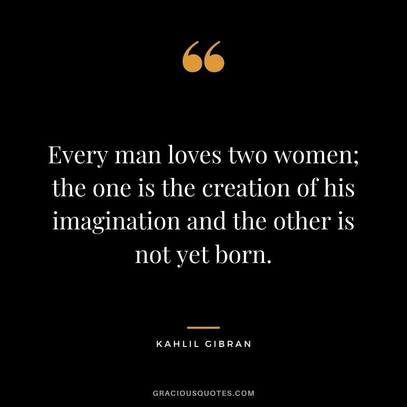 Every man loves two women; the one is the creation of his imagination and the other is not yet born.
