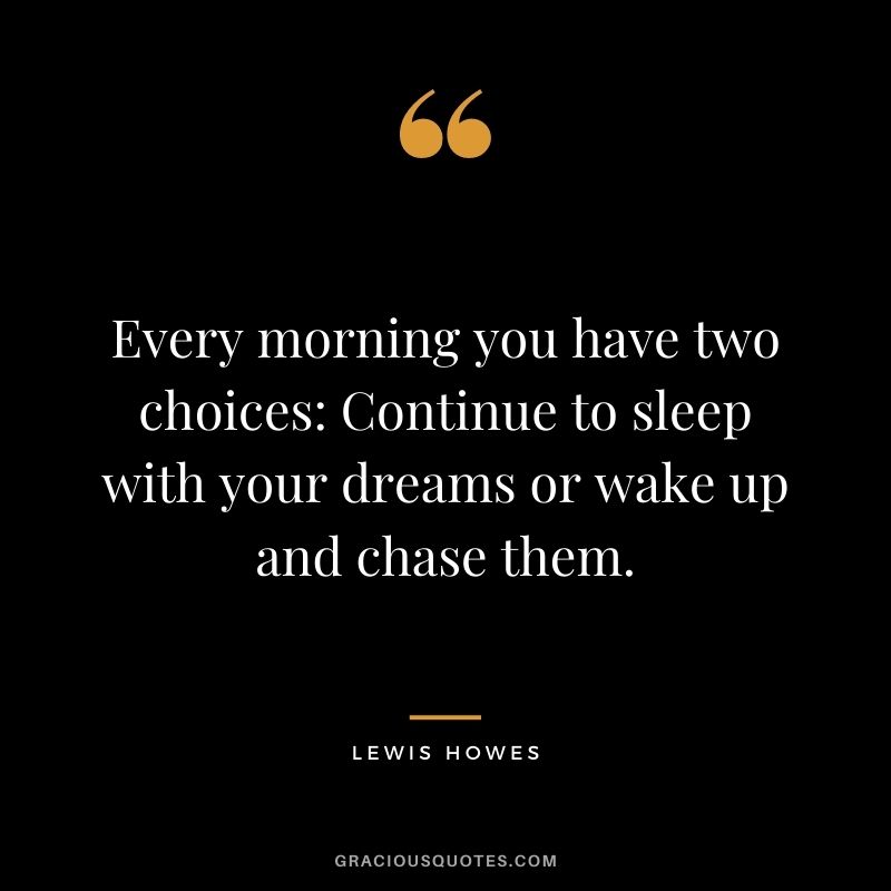 Every morning you have two choices: Continue to sleep with your dreams or wake up and chase them.