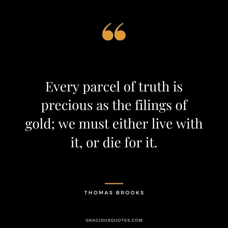 Every parcel of truth is precious as the filings of gold; we must either live with it, or die for it. - Thomas Brooks
