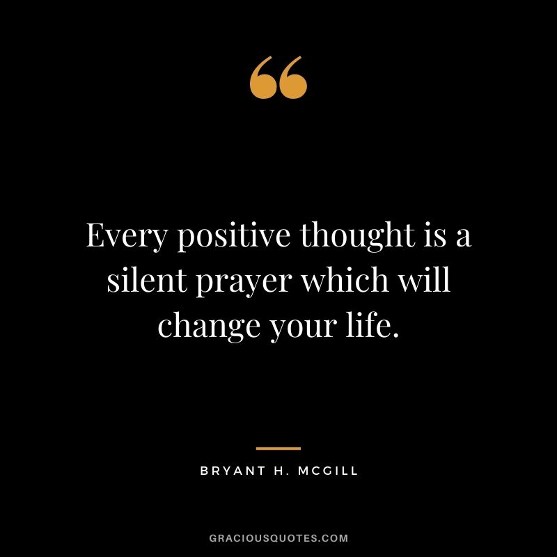 Every positive thought is a silent prayer which will change your life.