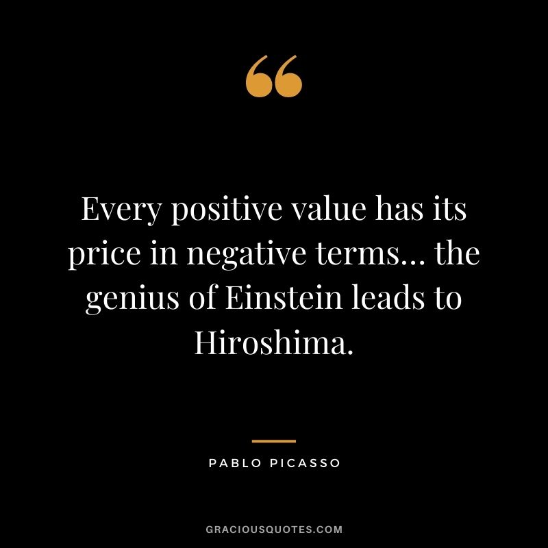 Every positive value has its price in negative terms… the genius of Einstein leads to Hiroshima.