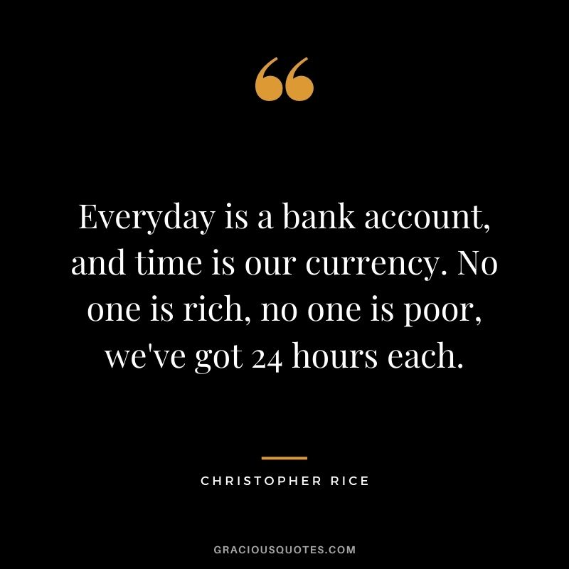 Everyday is a bank account, and time is our currency. No one is rich, no one is poor, we've got 24 hours each. - Christopher Rice
