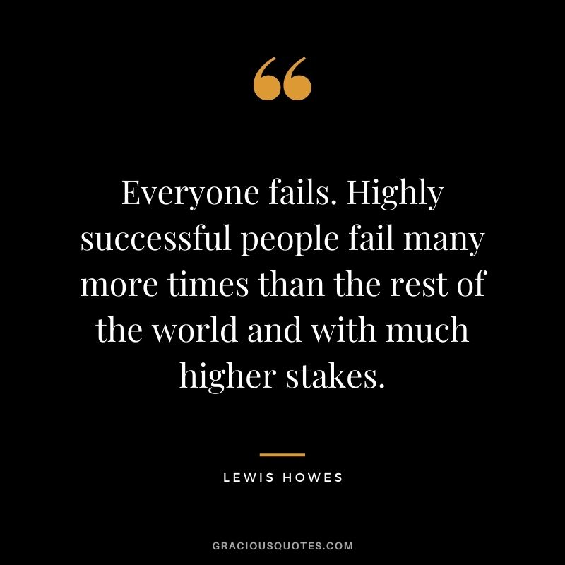 Everyone fails. Highly successful people fail many more times than the rest of the world and with much higher stakes.