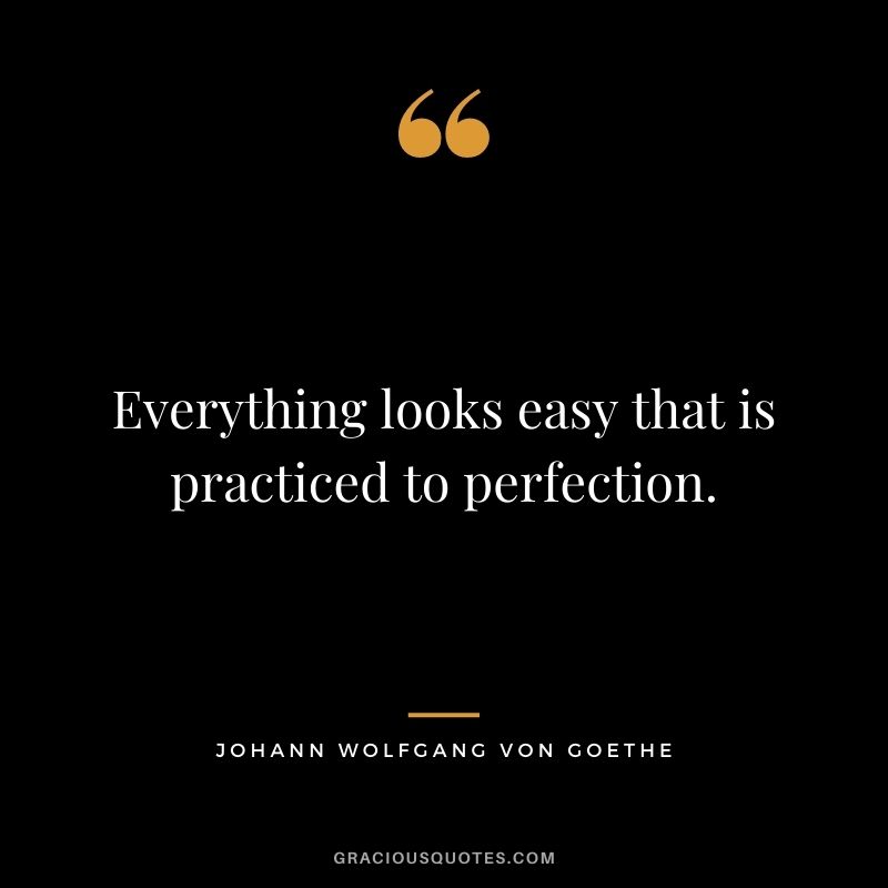 Everything looks easy that is practiced to perfection.