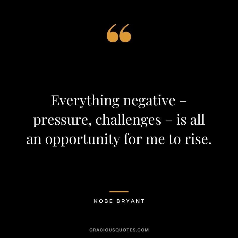 Everything negative – pressure, challenges – is all an opportunity for me to rise. - Kobe Bryant