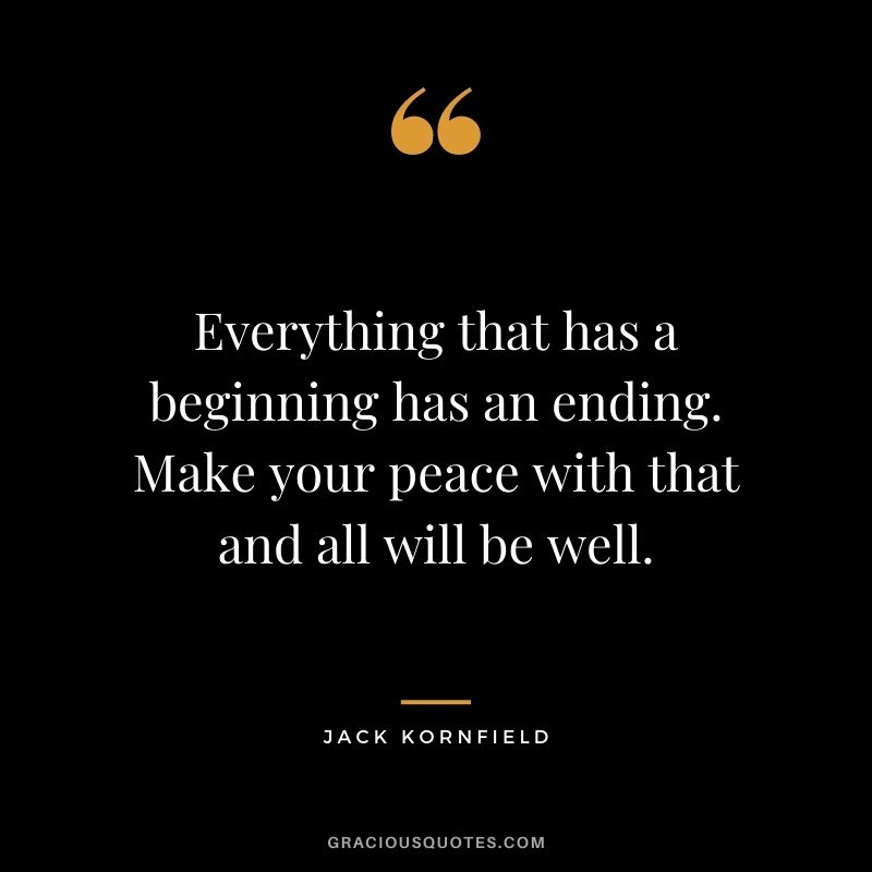 Everything that has a beginning has an ending. Make your peace with that and all will be well.