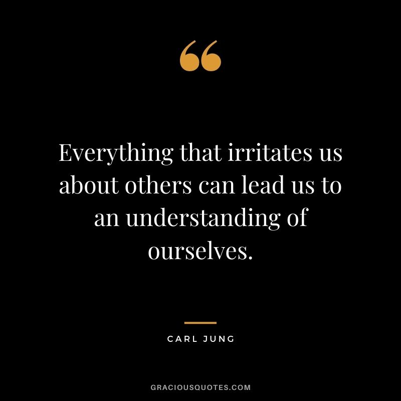 Everything that irritates us about others can lead us to an understanding of ourselves.