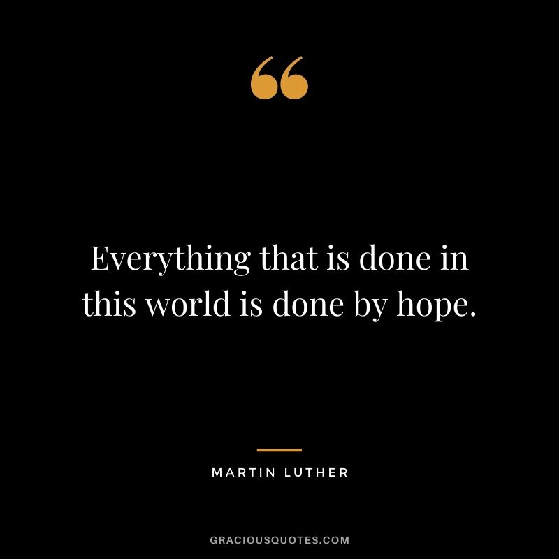 Everything that is done in this world is done by hope. - Martin Luther