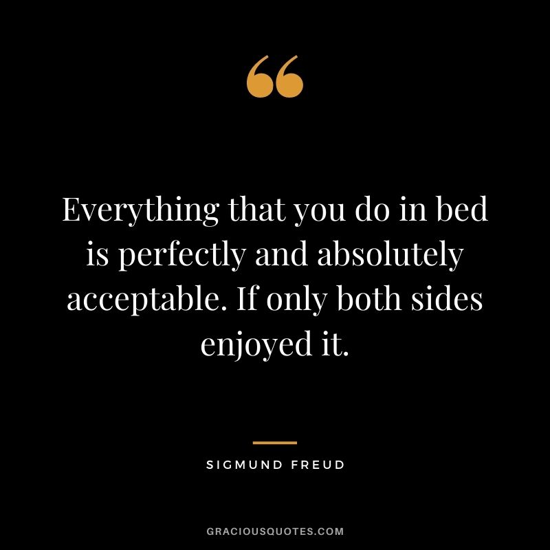 Everything that you do in bed is perfectly and absolutely acceptable. If only both sides enjoyed it.
