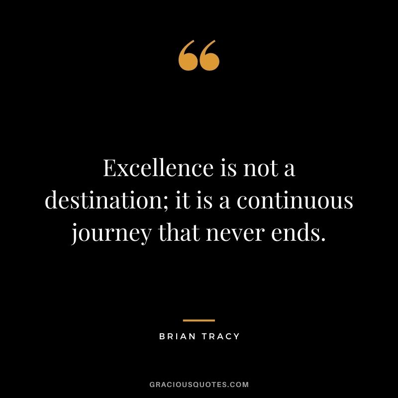 Excellence is not a destination; it is a continuous journey that never ends. - Brian Tracy