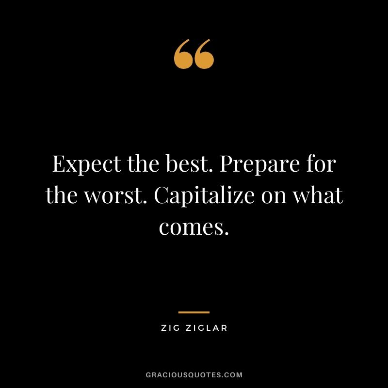 Expect the best. Prepare for the worst. Capitalize on what comes. - Zig Ziglar