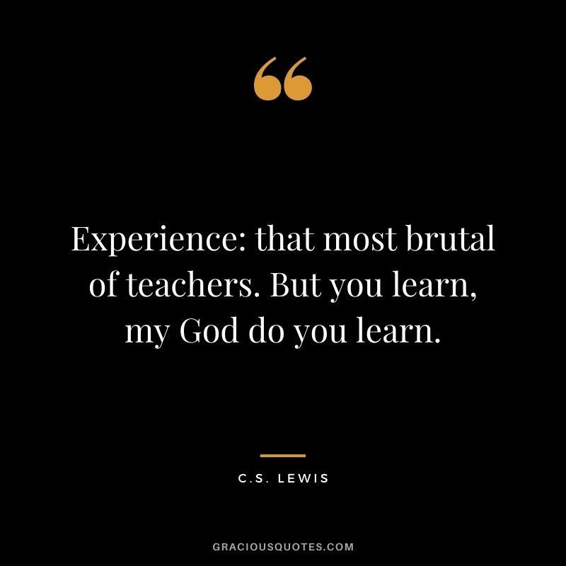 Experience: that most brutal of teachers. But you learn, my God do you learn.