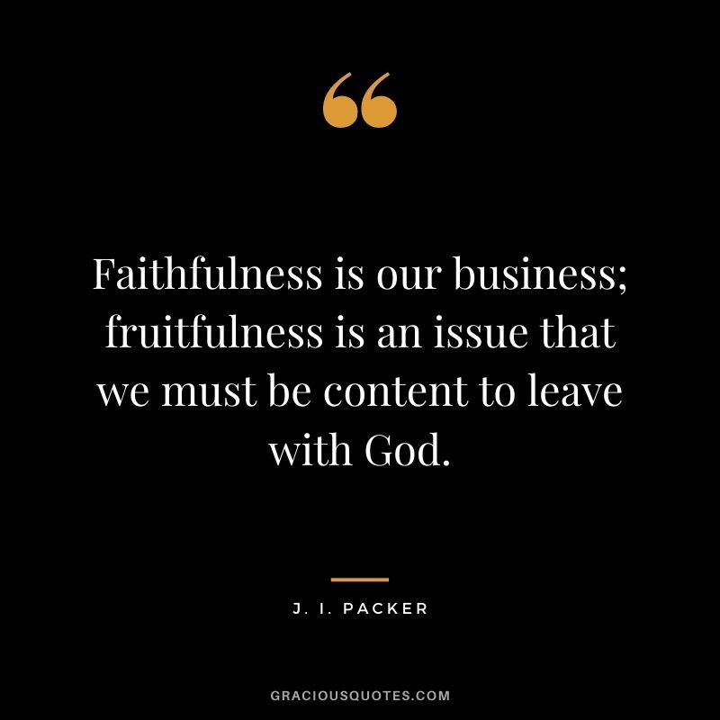 Faithfulness is our business; fruitfulness is an issue that we must be content to leave with God. - J. I. Packer