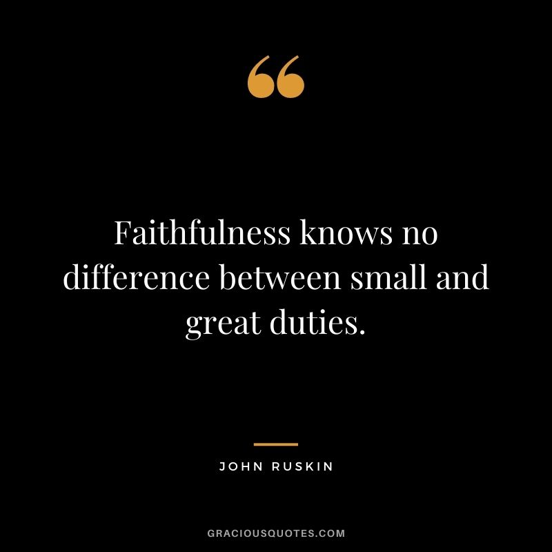 Faithfulness knows no difference between small and great duties. - John Ruskin