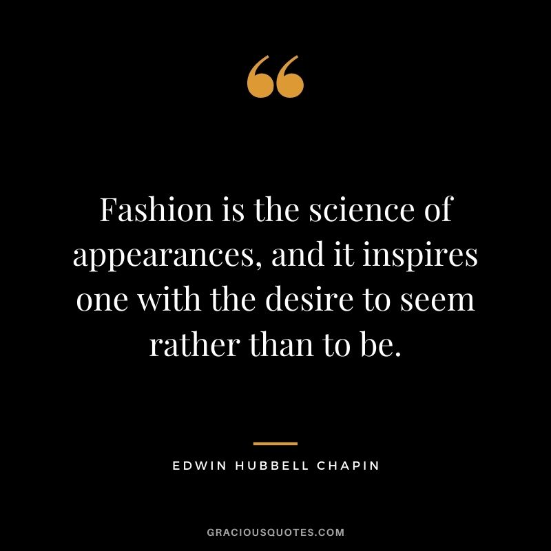 Fashion is the science of appearances, and it inspires one with the desire to seem rather than to be.