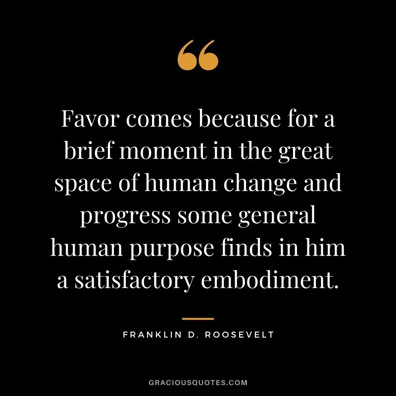 Favor comes because for a brief moment in the great space of human change and progress some general human purpose finds in him a satisfactory embodiment.