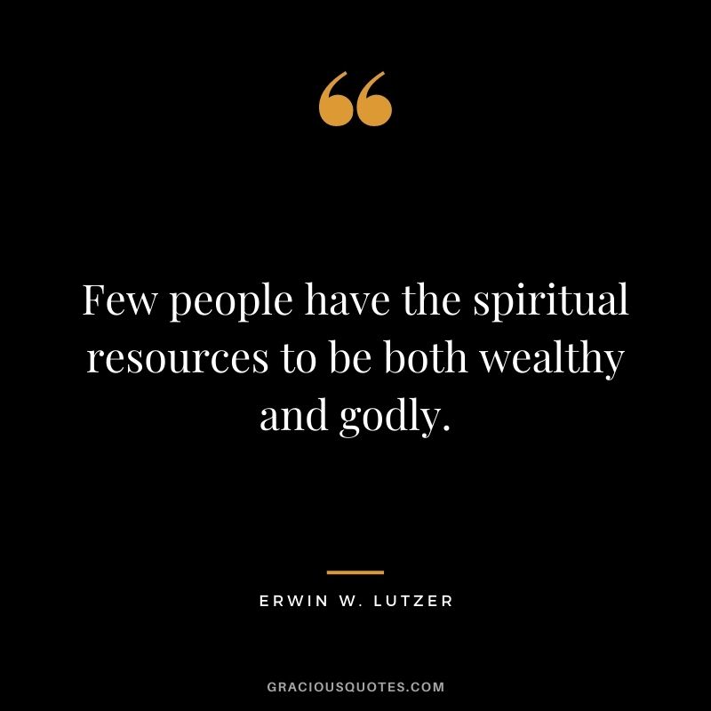 Few people have the spiritual resources to be both wealthy and godly. - Erwin W. Lutzer