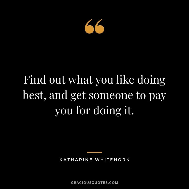 Find out what you like doing best, and get someone to pay you for doing it. - Katharine Whitehorn