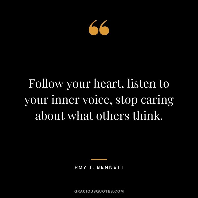 Follow your heart, listen to your inner voice, stop caring about what others think.