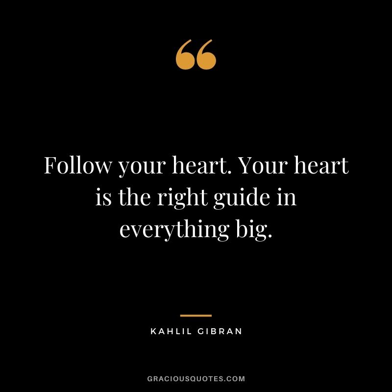 Follow your heart. Your heart is the right guide in everything big.