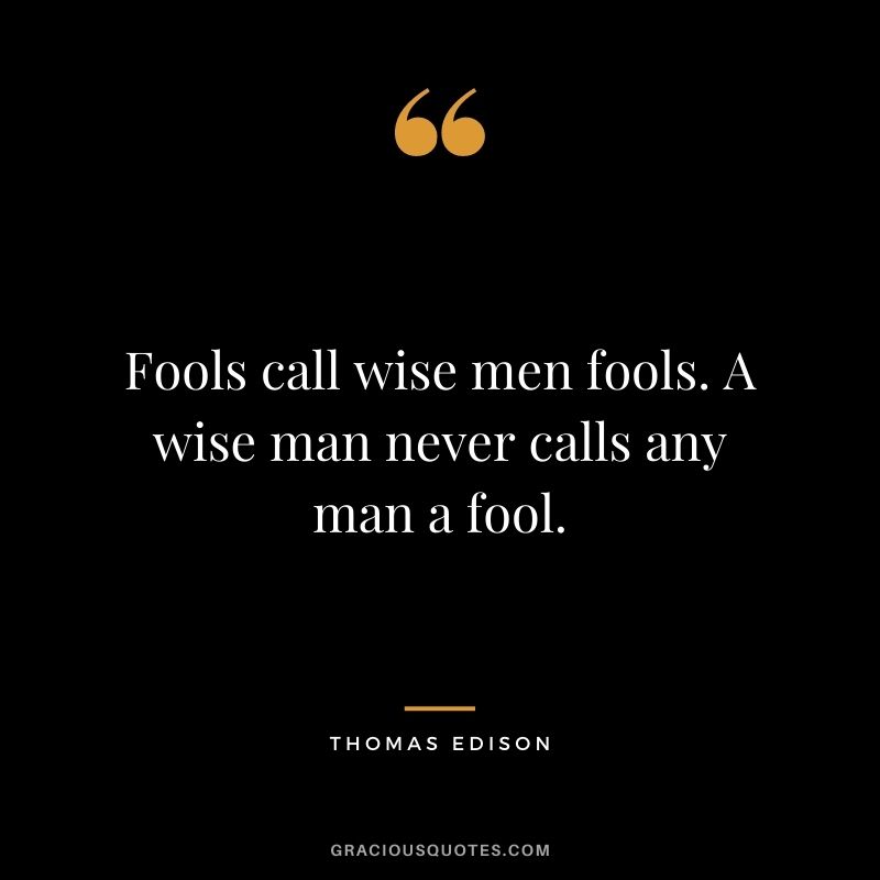 Fools call wise men fools. A wise man never calls any man a fool.
