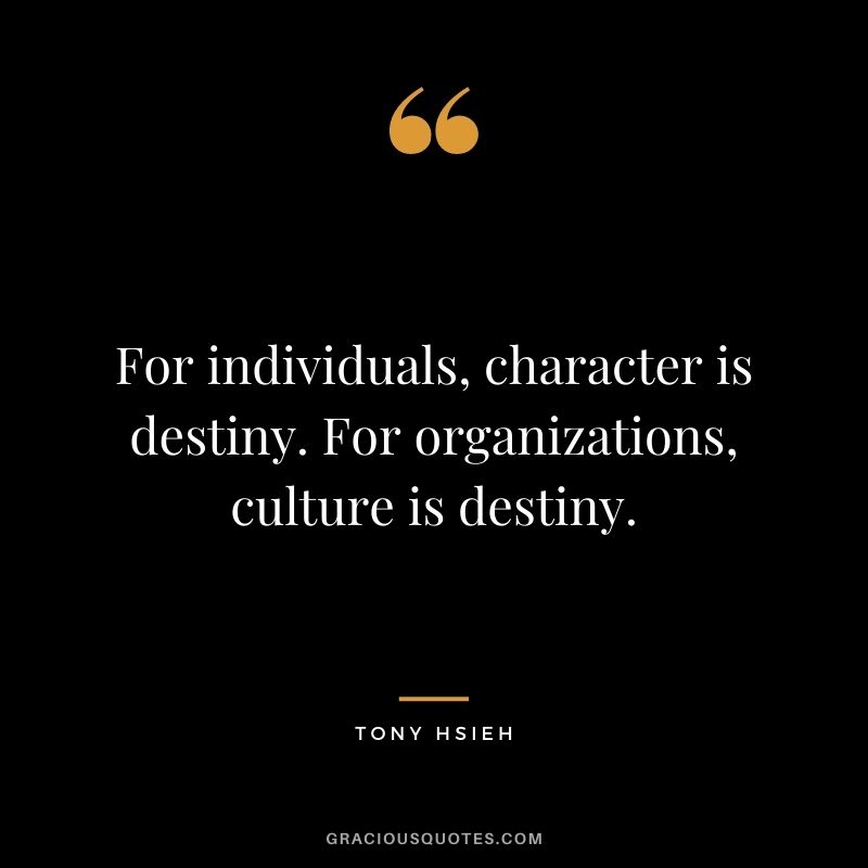 For individuals, character is destiny. For organizations, culture is destiny.