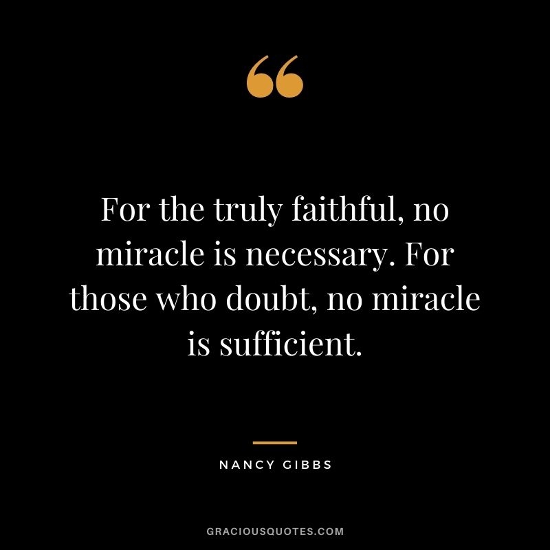 For the truly faithful, no miracle is necessary. For those who doubt, no miracle is sufficient. - Nancy Gibbs