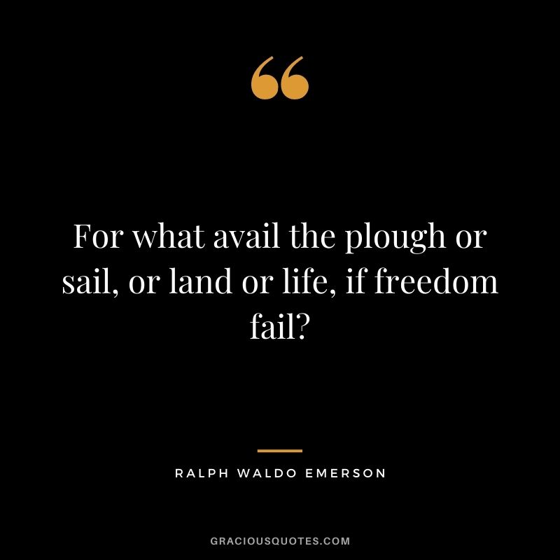 For what avail the plough or sail, or land or life, if freedom fail? - Ralph Waldo Emerson