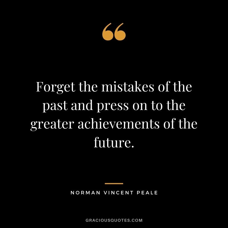 Forget the mistakes of the past and press on to the greater achievements of the future. - Norman Vincent Peale
