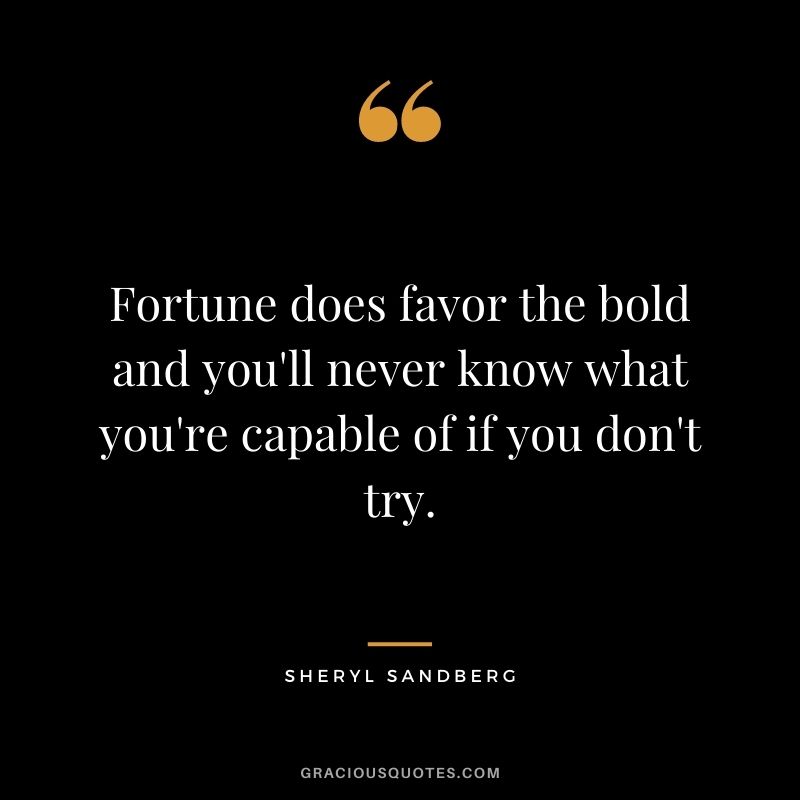 Fortune does favor the bold and you'll never know what you're capable of if you don't try. - Sheryl Sandberg