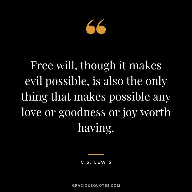 Free will, though it makes evil possible, is also the only thing that makes possible any love or goodness or joy worth having.
