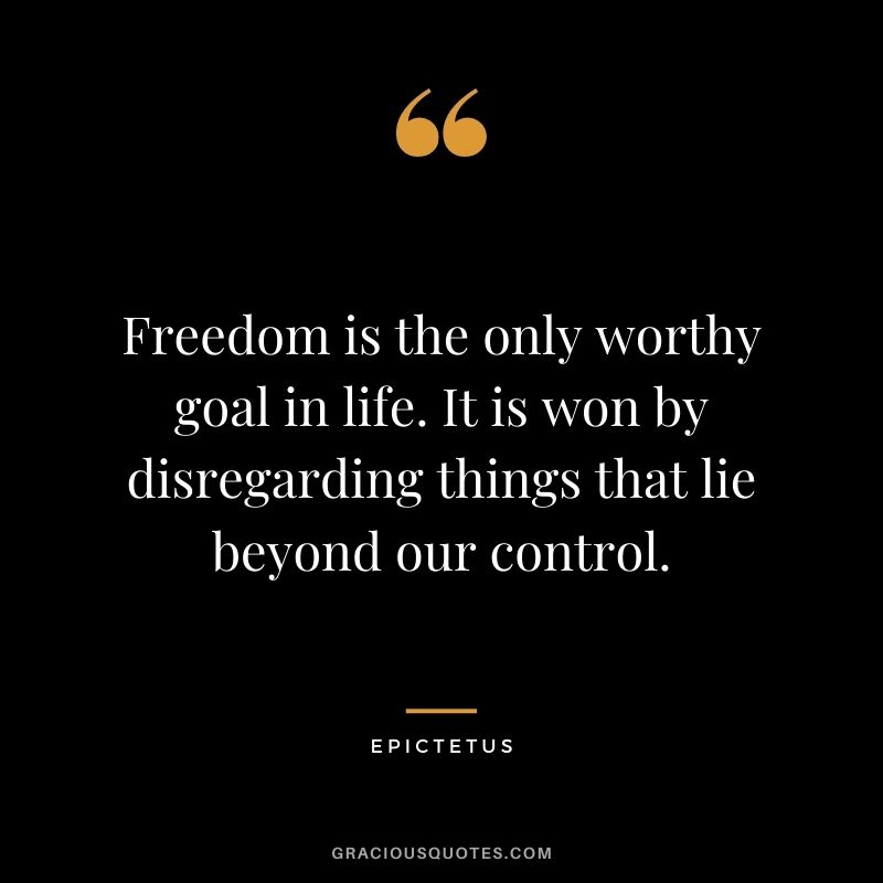 Freedom is the only worthy goal in life. It is won by disregarding things that lie beyond our control.