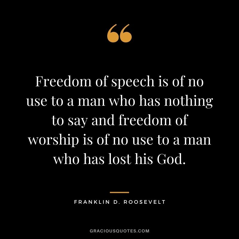 Freedom of speech is of no use to a man who has nothing to say and freedom of worship is of no use to a man who has lost his God.