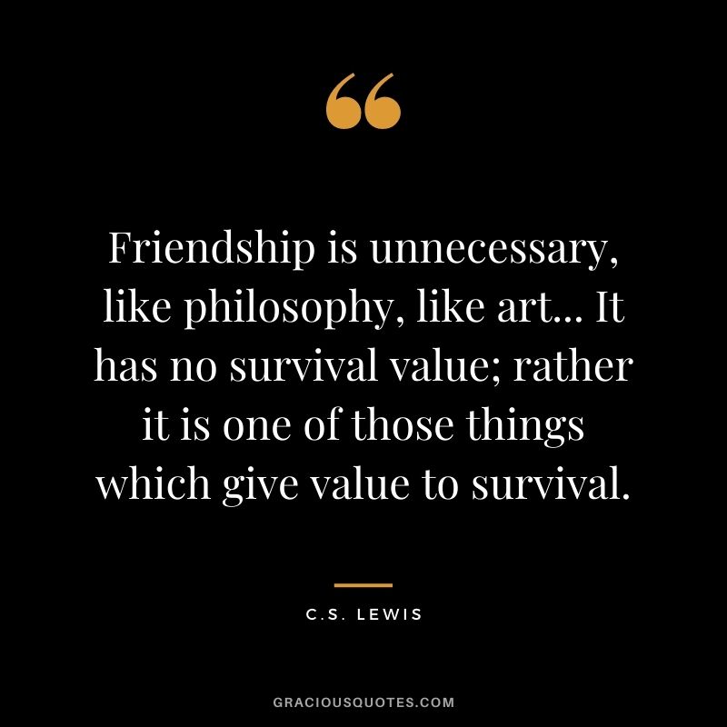Friendship is unnecessary, like philosophy, like art... It has no survival value; rather it is one of those things which give value to survival.