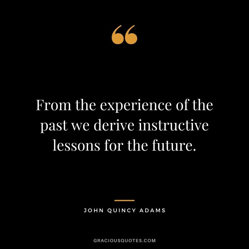 From the experience of the past we derive instructive lessons for the future. - John Quincy Adams