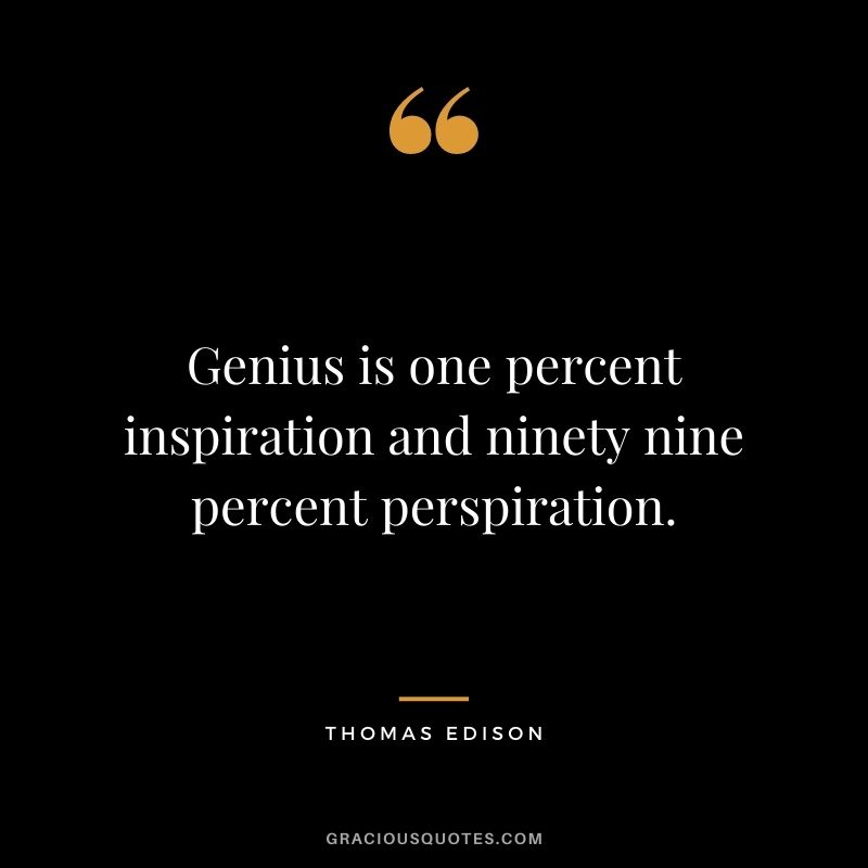 Genius is one percent inspiration and ninety nine percent perspiration.