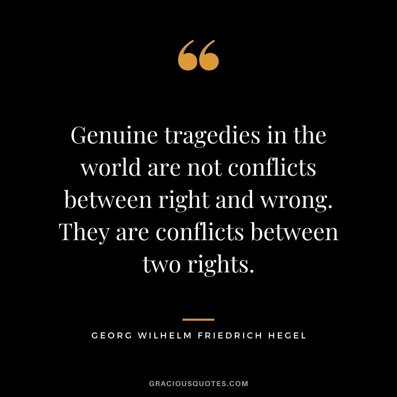 Genuine tragedies in the world are not conflicts between right and wrong. They are conflicts between two rights.