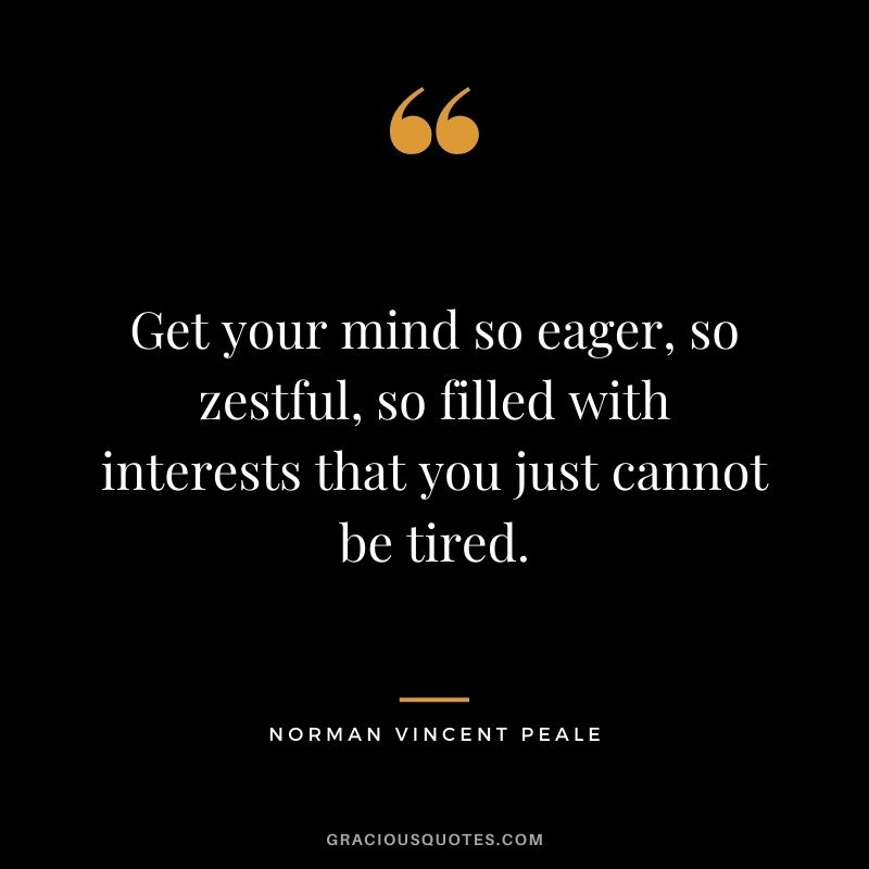 Get your mind so eager, so zestful, so filled with interests that you just cannot be tired.