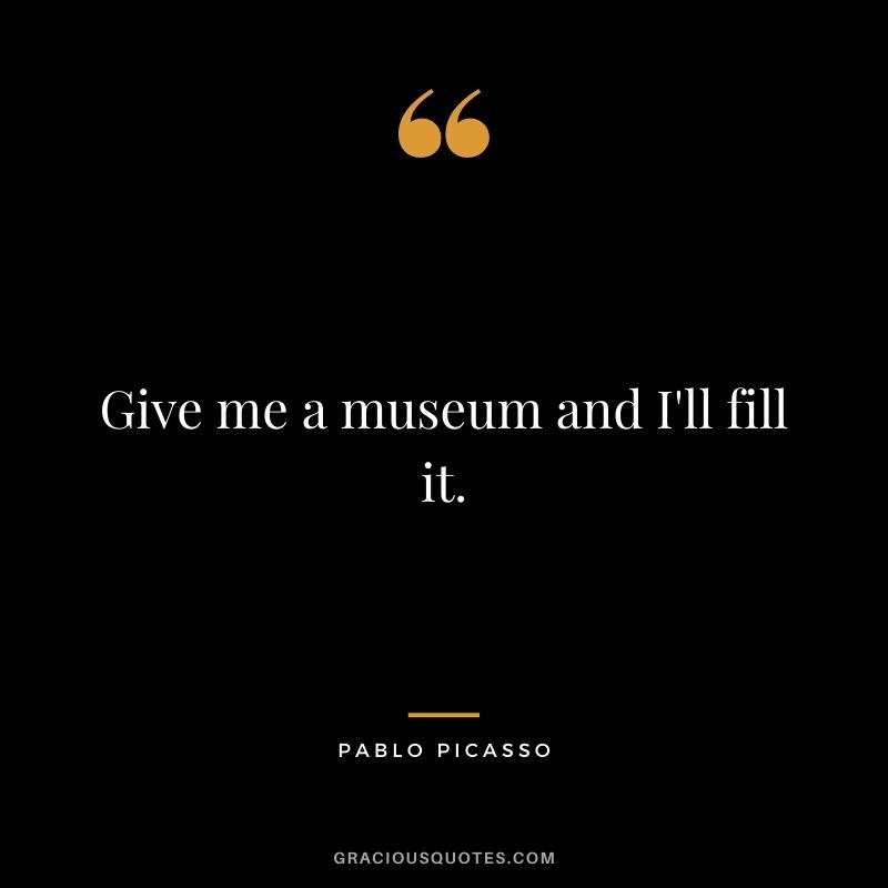 Give me a museum and I'll fill it.