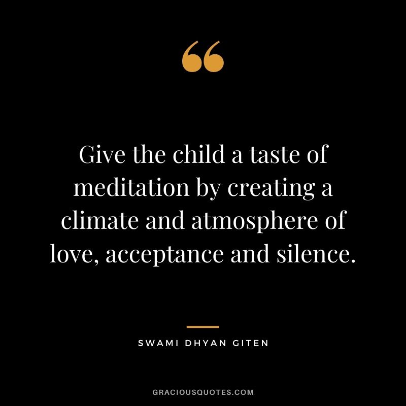 Give the child a taste of meditation by creating a climate and atmosphere of love, acceptance and silence. - Swami Dhyan Giten